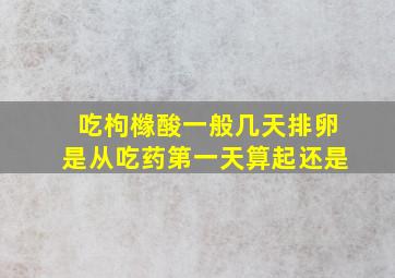 吃枸橼酸一般几天排卵是从吃药第一天算起还是