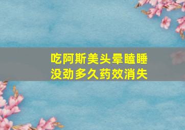 吃阿斯美头晕瞌睡没劲多久药效消失