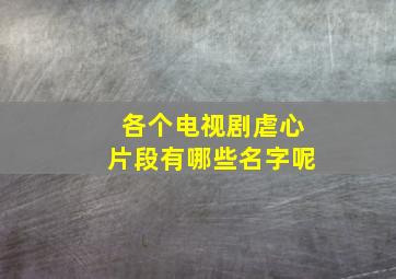 各个电视剧虐心片段有哪些名字呢