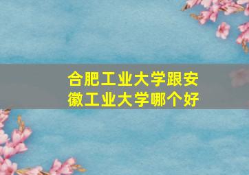 合肥工业大学跟安徽工业大学哪个好