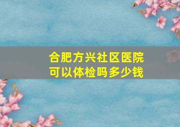 合肥方兴社区医院可以体检吗多少钱