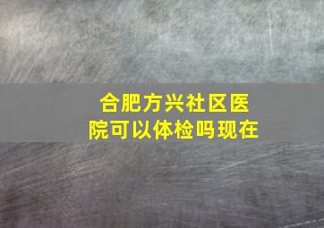 合肥方兴社区医院可以体检吗现在