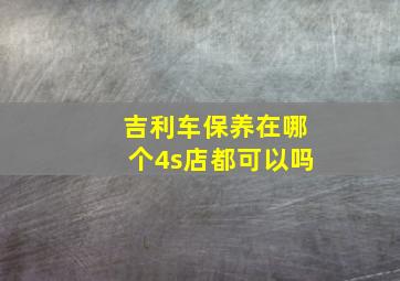 吉利车保养在哪个4s店都可以吗