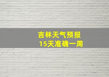 吉林天气预报15天准确一周