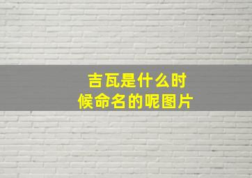 吉瓦是什么时候命名的呢图片