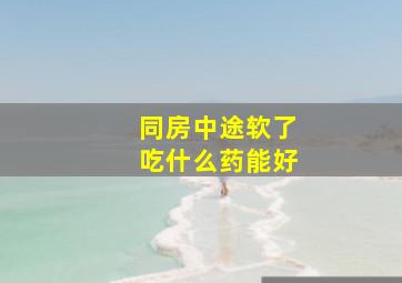 同房中途软了吃什么药能好