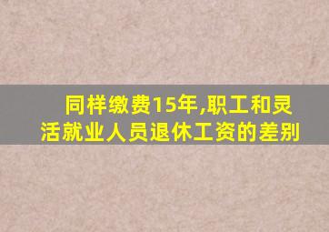 同样缴费15年,职工和灵活就业人员退休工资的差别