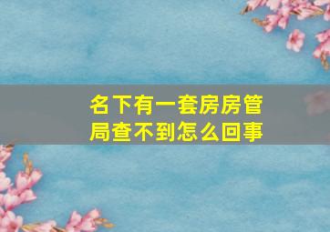 名下有一套房房管局查不到怎么回事