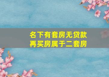 名下有套房无贷款再买房属于二套房