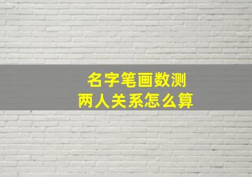 名字笔画数测两人关系怎么算