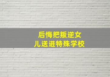 后悔把叛逆女儿送进特殊学校