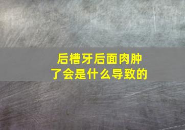 后槽牙后面肉肿了会是什么导致的