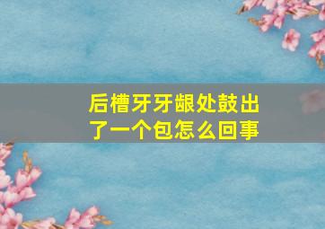 后槽牙牙龈处鼓出了一个包怎么回事