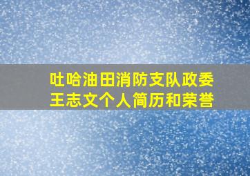 吐哈油田消防支队政委王志文个人简历和荣誉