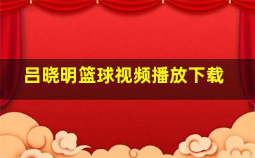 吕晓明篮球视频播放下载