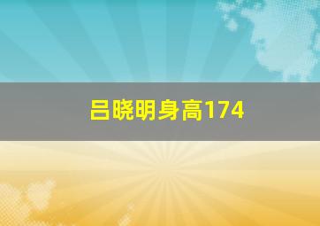 吕晓明身高174