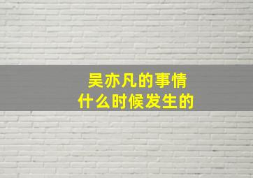 吴亦凡的事情什么时候发生的