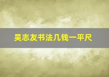 吴志友书法几钱一平尺