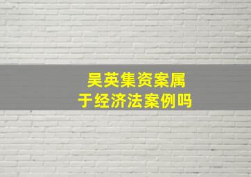 吴英集资案属于经济法案例吗