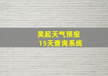 吴起天气预报15天查询系统