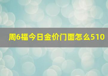 周6福今日金价门面怎么510