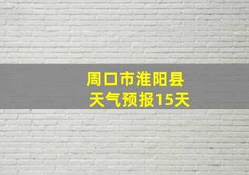 周口市淮阳县天气预报15天