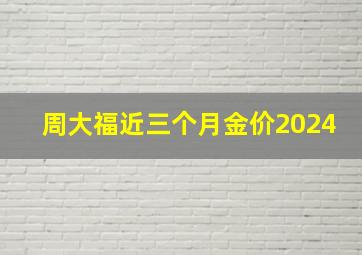 周大福近三个月金价2024