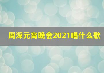 周深元宵晚会2021唱什么歌