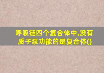 呼吸链四个复合体中,没有质子泵功能的是复合体()