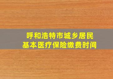 呼和浩特市城乡居民基本医疗保险缴费时间