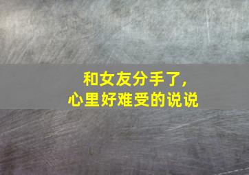 和女友分手了,心里好难受的说说