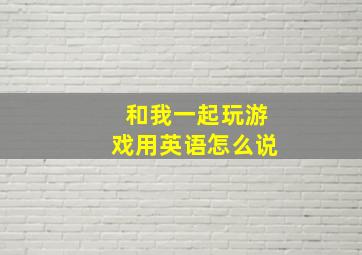 和我一起玩游戏用英语怎么说