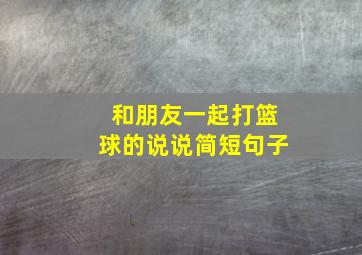 和朋友一起打篮球的说说简短句子