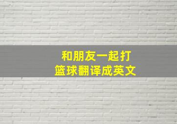 和朋友一起打篮球翻译成英文