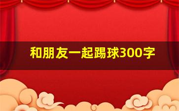 和朋友一起踢球300字