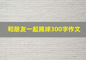 和朋友一起踢球300字作文