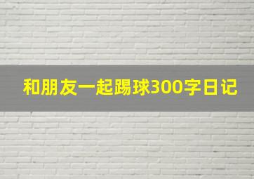 和朋友一起踢球300字日记