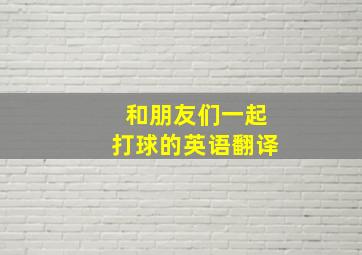 和朋友们一起打球的英语翻译