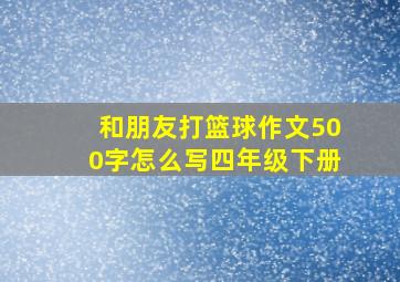 和朋友打篮球作文500字怎么写四年级下册