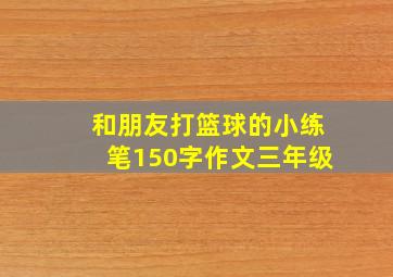 和朋友打篮球的小练笔150字作文三年级