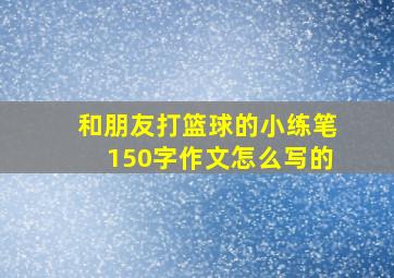 和朋友打篮球的小练笔150字作文怎么写的