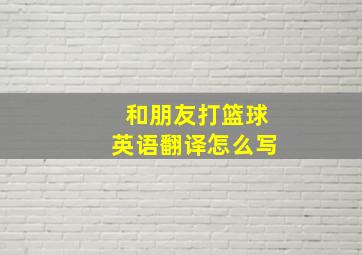 和朋友打篮球英语翻译怎么写