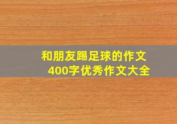 和朋友踢足球的作文400字优秀作文大全