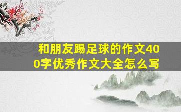 和朋友踢足球的作文400字优秀作文大全怎么写