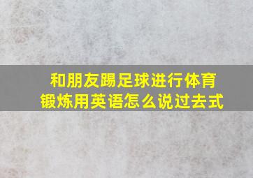 和朋友踢足球进行体育锻炼用英语怎么说过去式