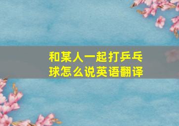 和某人一起打乒乓球怎么说英语翻译