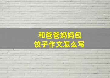 和爸爸妈妈包饺子作文怎么写