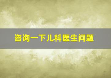 咨询一下儿科医生问题