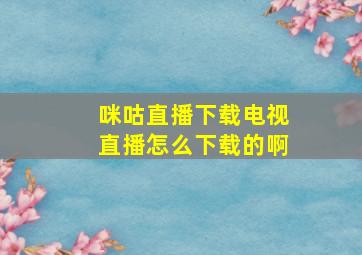 咪咕直播下载电视直播怎么下载的啊