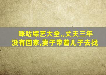 咪咕综艺大全,,丈夫三年没有回家,妻子带着儿子去找